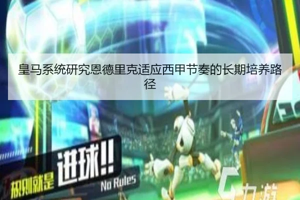 皇马系统研究恩德里克适应西甲节奏的长期培养路径