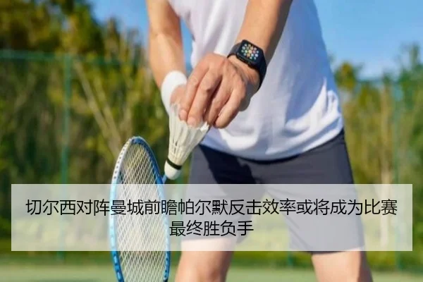 切尔西对阵曼城前瞻帕尔默反击效率或将成为比赛最终胜负手