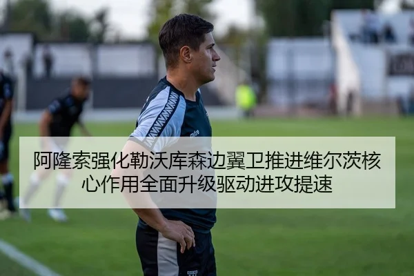 阿隆索强化勒沃库森边翼卫推进维尔茨核心作用全面升级驱动进攻提速
