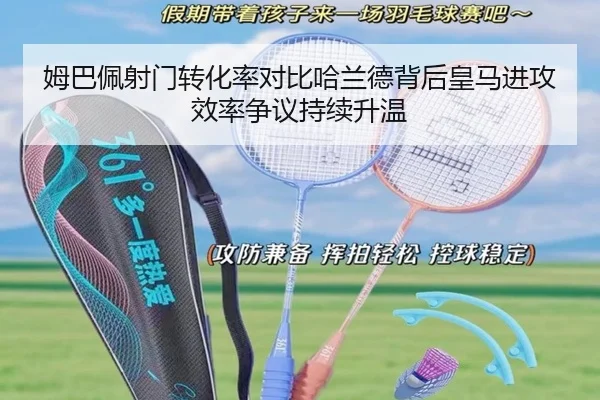 姆巴佩射门转化率对比哈兰德背后皇马进攻效率争议持续升温 | LEDONG SPORTS